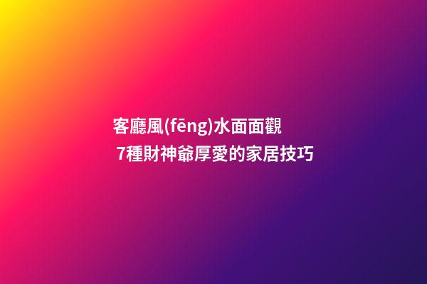 客廳風(fēng)水面面觀 7種財神爺厚愛的家居技巧